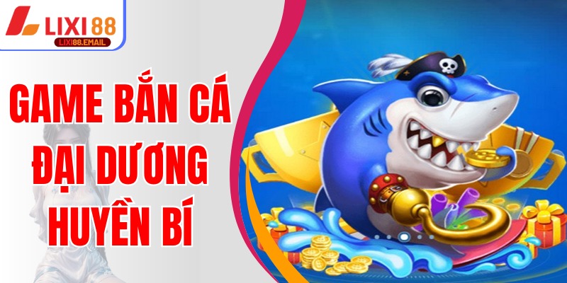 Chinh Phục Game Bắn Cá Đại Dương Huyền Bí Thưởng Lớn